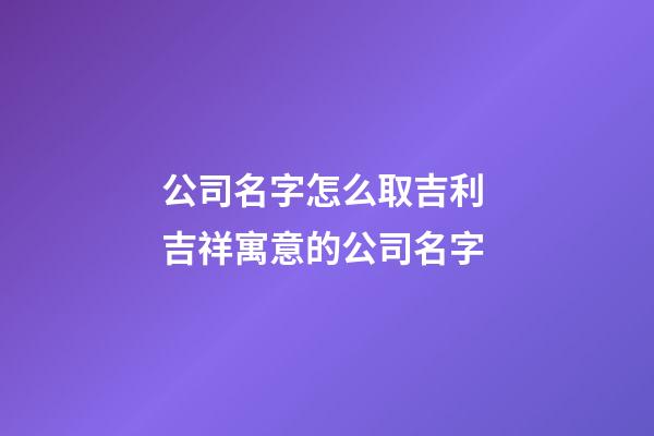 公司名字怎么取吉利 吉祥寓意的公司名字